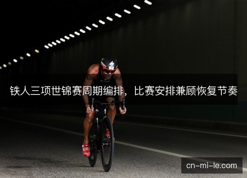 铁人三项世锦赛周期编排，比赛安排兼顾恢复节奏